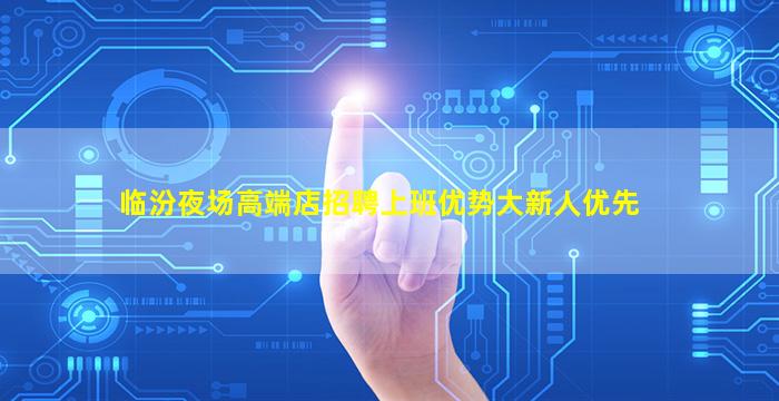 临汾夜场高端店招聘上班优势大新人优先